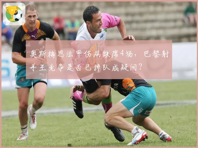 奥斯梅恩法甲伤病缺席4场,巴黎射手王竞争是否已掉队成疑问?