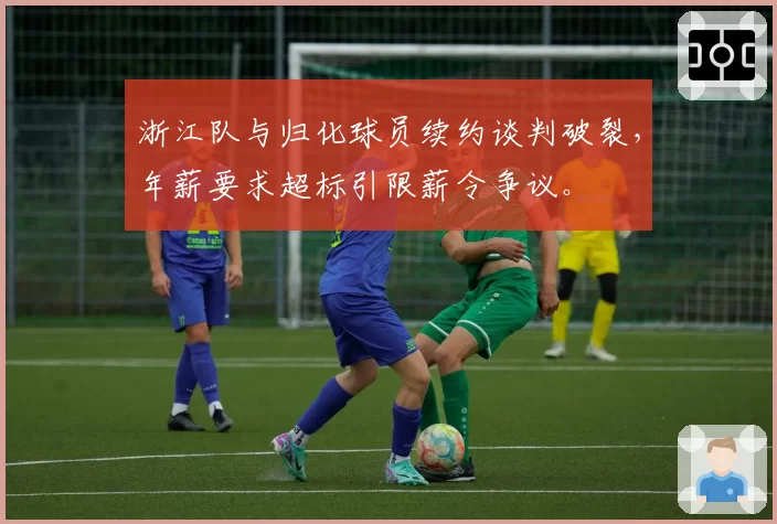 浙江队与归化球员续约谈判破裂，年薪要求超标引限薪令争议。