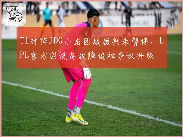 T1对阵JDG小龙团战裁判未暂停，LPL官方因设备故障偏袒争议升级