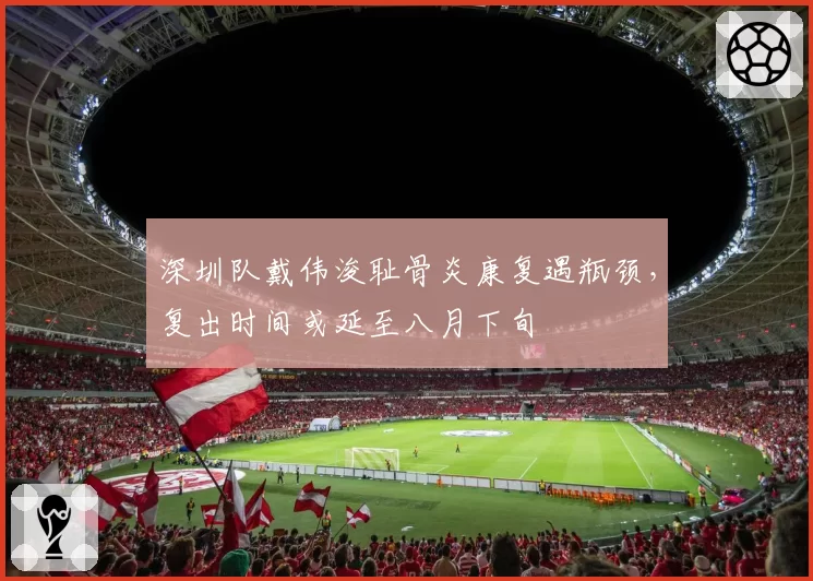 深圳队戴伟浚耻骨炎康复遇瓶颈，复出时间或延至八月下旬