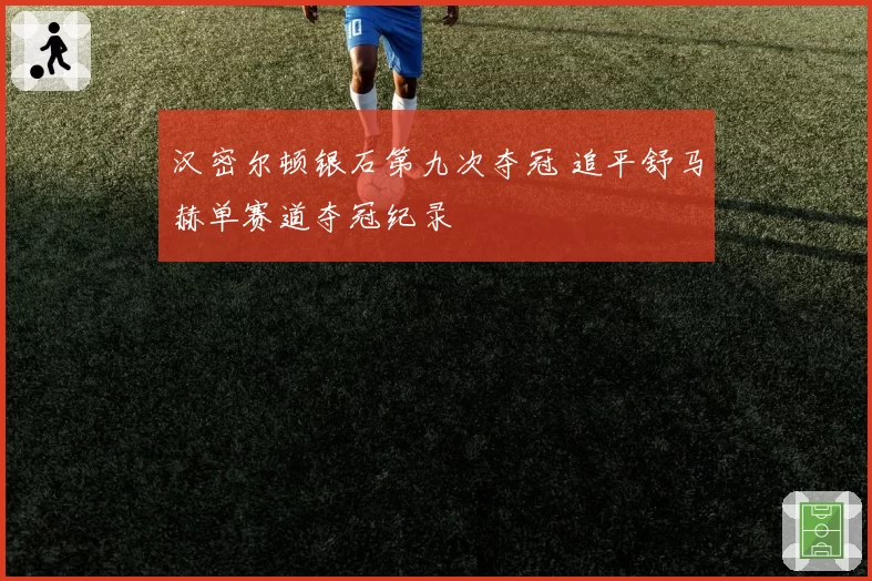 汉密尔顿银石第九次夺冠 追平舒马赫单赛道夺冠纪录