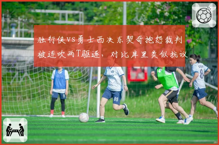 独行侠vs勇士西决东契奇抱怨裁判被连吹两T驱逐，对比库里类似抗议未遭处罚