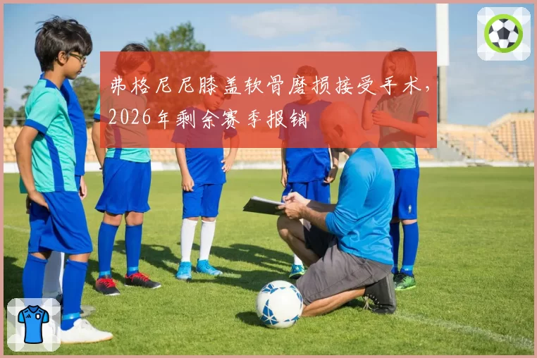 弗格尼尼膝盖软骨磨损接受手术，2026年剩余赛季报销