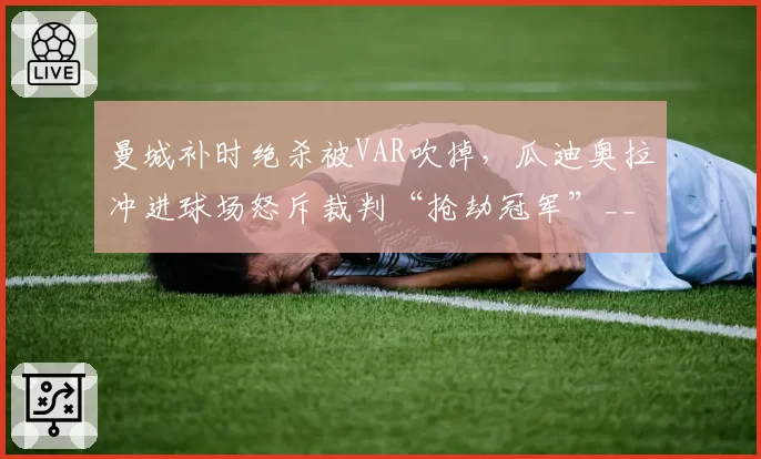 曼城补时绝杀被VAR吹掉，瓜迪奥拉冲进球场怒斥裁判“抢劫冠军”__br_