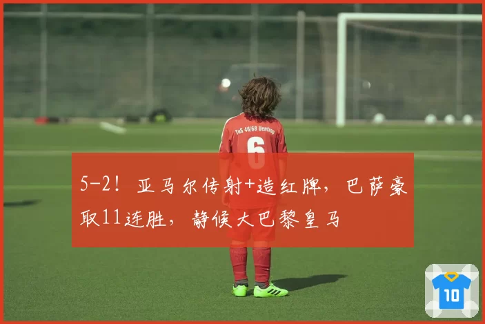 5-2!亚马尔传射+造红牌,巴萨豪取11连胜,静候大巴黎皇马