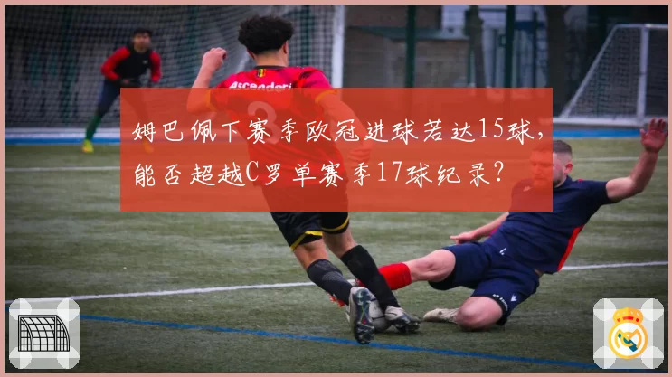 姆巴佩下赛季欧冠进球若达15球,能否超越C罗单赛季17球纪录?
