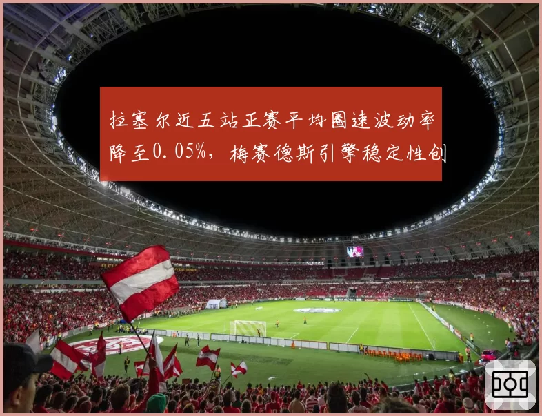 拉塞尔近五站正赛平均圈速波动率降至0.05%，梅赛德斯引擎稳定性创赛季最佳
