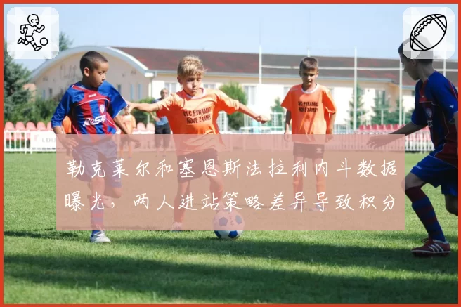 勒克莱尔和塞恩斯法拉利内斗数据曝光，两人进站策略差异导致积分差距扩大