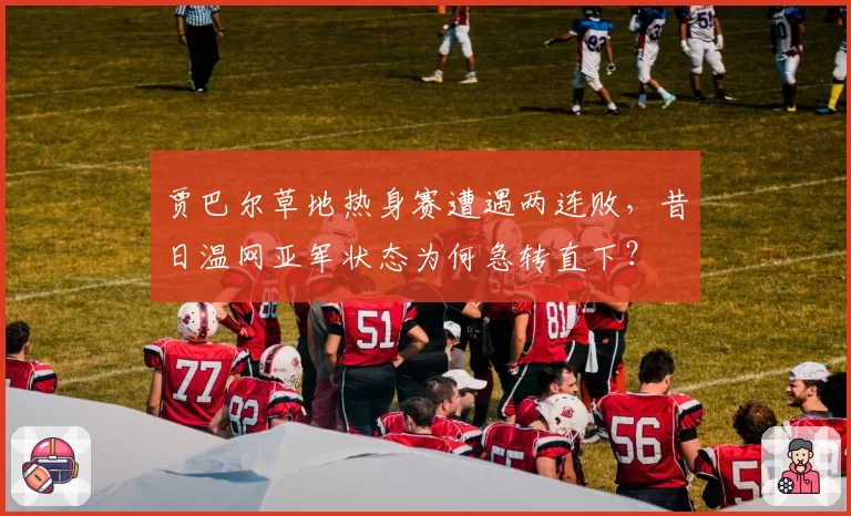贾巴尔草地热身赛遭遇两连败,昔日温网亚军状态为何急转直下?