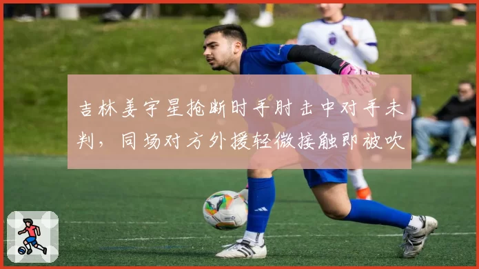 吉林姜宇星抢断时手肘击中对手未判，同场对方外援轻微接触即被吹罚