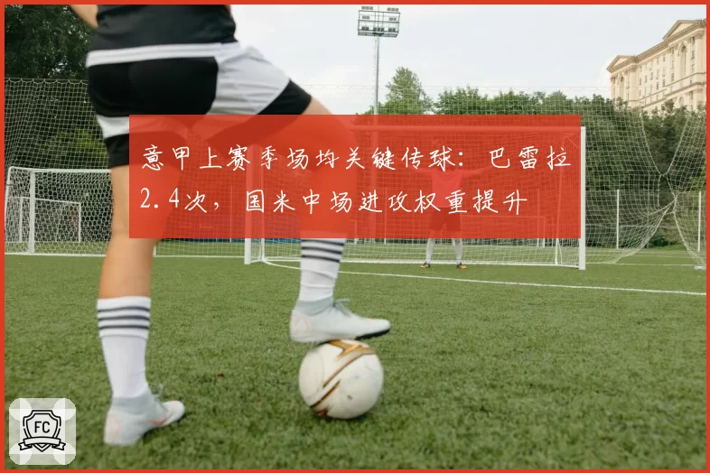 意甲上赛季场均关键传球：巴雷拉2.4次，国米中场进攻权重提升