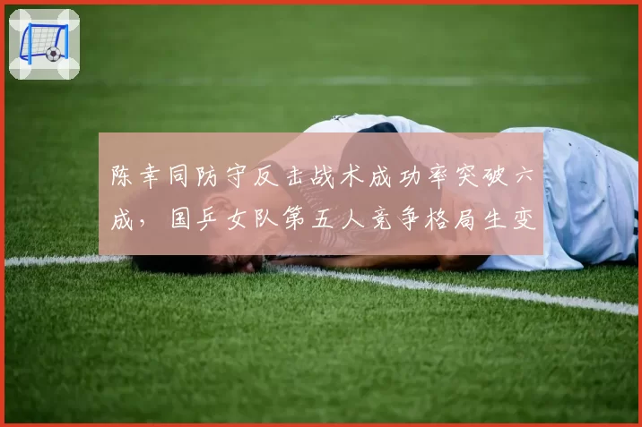 陈幸同防守反击战术成功率突破六成，国乒女队第五人竞争格局生变