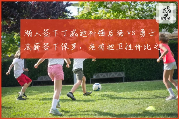 湖人签下丁威迪补强后场 vs 勇士底薪签下保罗，老将控卫性价比之争