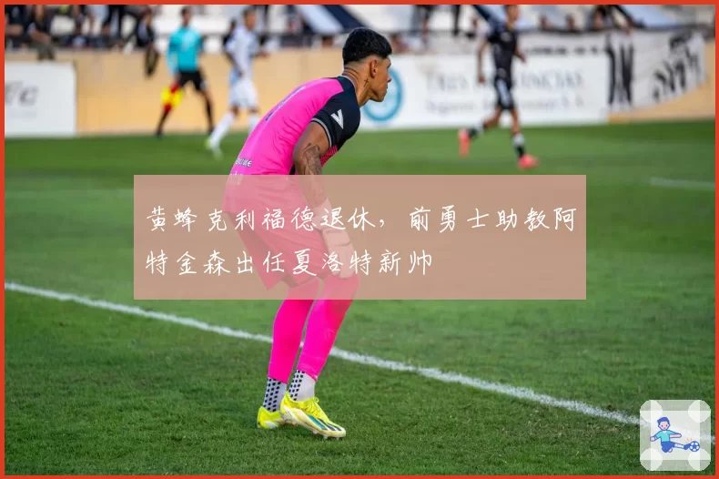 黄蜂克利福德退休，前勇士助教阿特金森出任夏洛特新帅