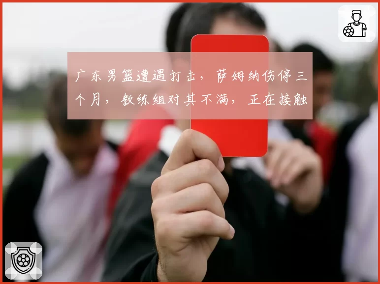 广东男篮遭遇打击,萨姆纳伤停三个月,教练组对其不满,正在接触新小外援
