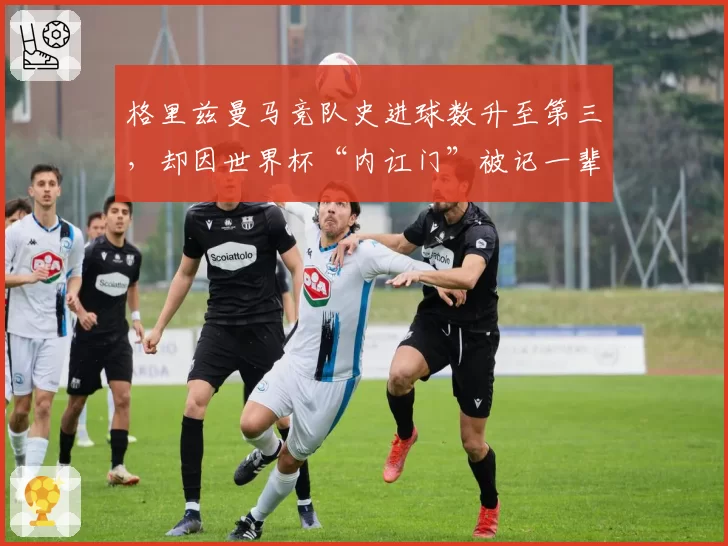 格里兹曼马竞队史进球数升至第三，却因世界杯“内讧门”被记一辈子