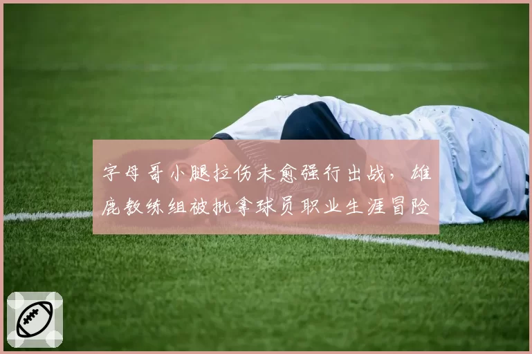 字母哥小腿拉伤未愈强行出战，雄鹿教练组被批拿球员职业生涯冒险