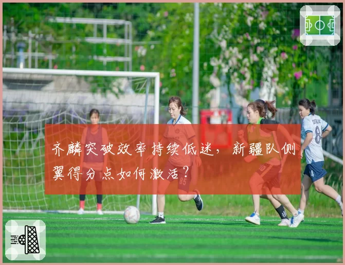 齐麟突破效率持续低迷，新疆队侧翼得分点如何激活？