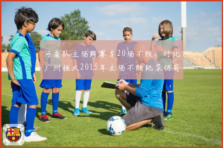 河南队主场跨赛季20场不败，对比广州恒大2015年主场不败纪录仍有差距