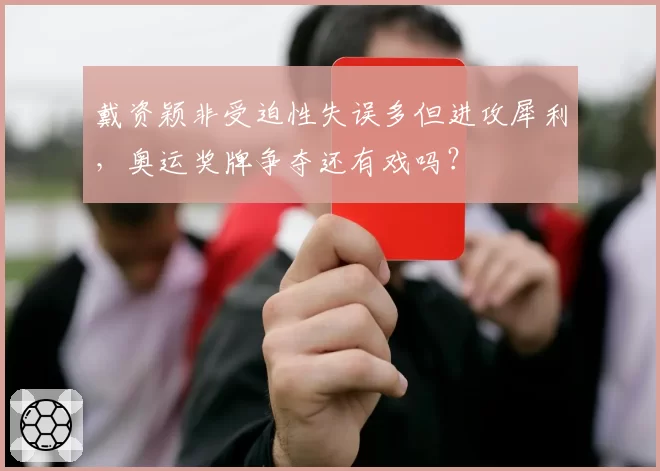 戴资颖非受迫性失误多但进攻犀利，奥运奖牌争夺还有戏吗？