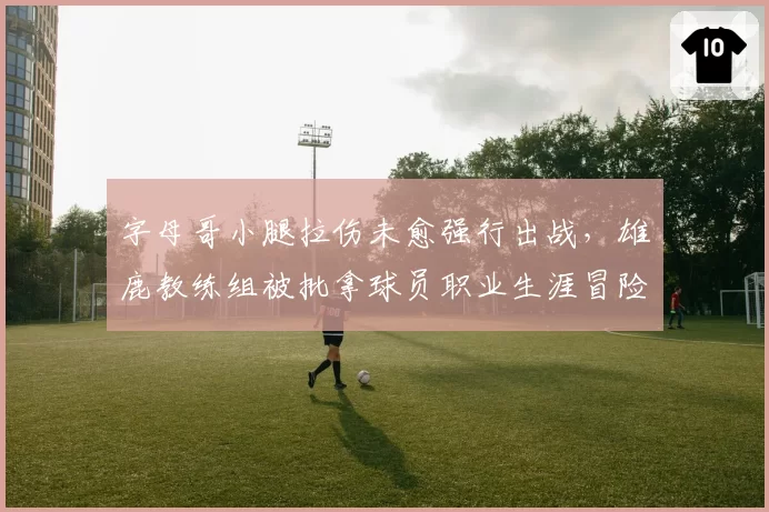 字母哥小腿拉伤未愈强行出战，雄鹿教练组被批拿球员职业生涯冒险