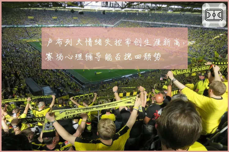 卢布列夫情绪失控率创生涯新高,赛场心理辅导能否挽回颓势