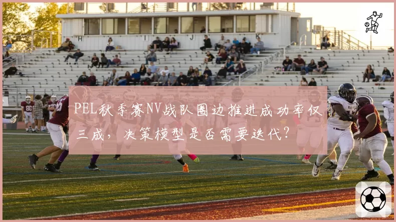 PEL秋季赛NV战队圈边推进成功率仅三成,决策模型是否需要迭代?
