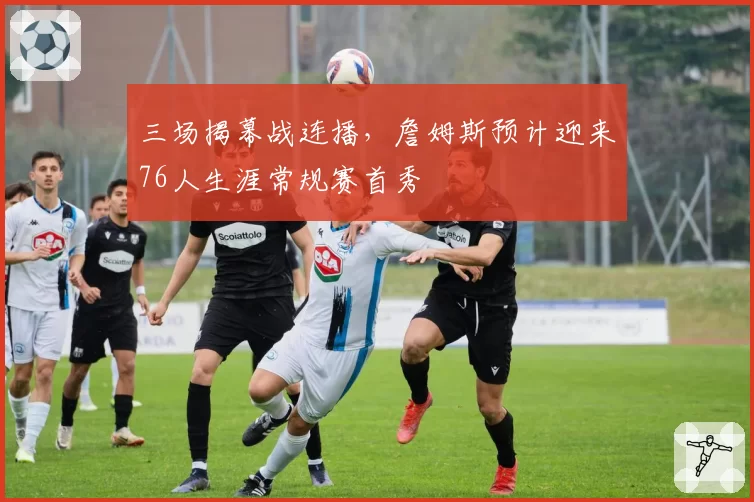 三场揭幕战连播，詹姆斯预计迎来76人生涯常规赛首秀
