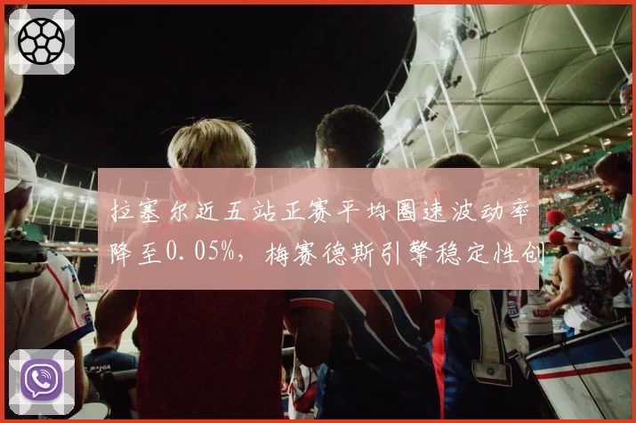 拉塞尔近五站正赛平均圈速波动率降至0.05%，梅赛德斯引擎稳定性创赛季最佳