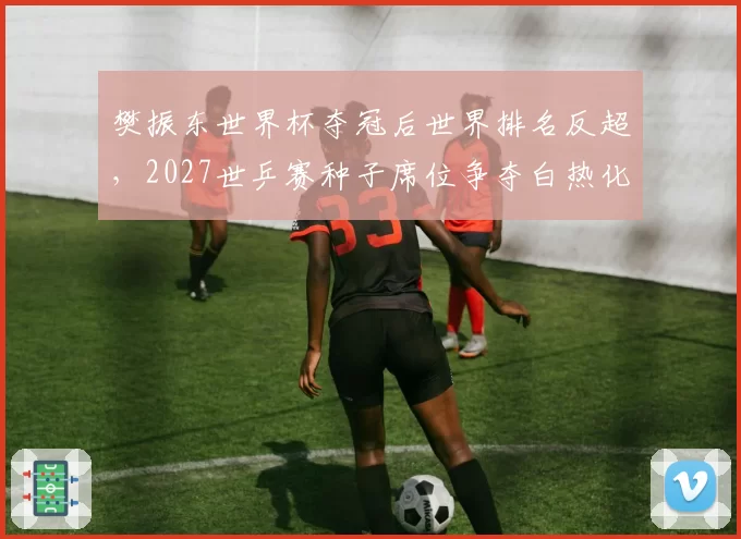 樊振东世界杯夺冠后世界排名反超，2027世乒赛种子席位争夺白热化