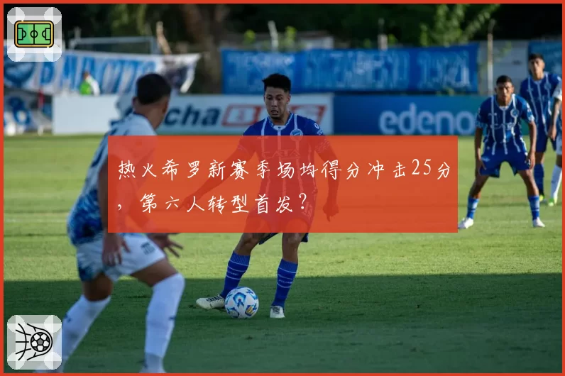 热火希罗新赛季场均得分冲击25分，第六人转型首发？