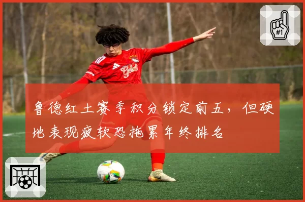 鲁德红土赛季积分锁定前五,但硬地表现疲软恐拖累年终排名