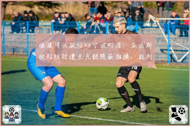 福建浔兴股份vs宁波町渥：亚当斯被贴防时遭王凡懿隐蔽推搡，裁判视而不见引解说员质疑