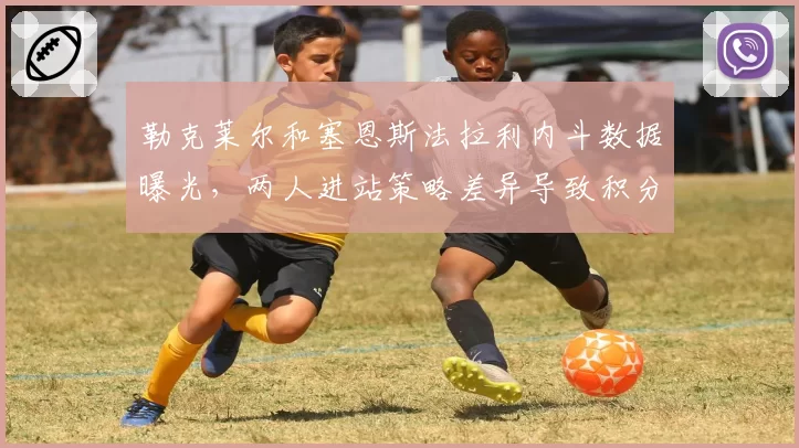 勒克莱尔和塞恩斯法拉利内斗数据曝光,两人进站策略差异导致积分差距扩大