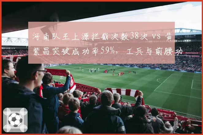 河南队王上源拦截次数38次 vs 黄紫昌突破成功率59%，工兵与前腰功能冲突如何调和
