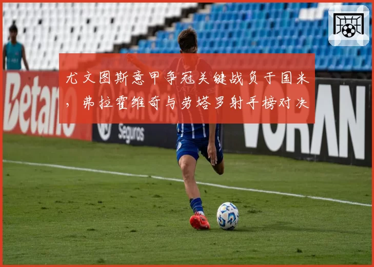 尤文图斯意甲争冠关键战负于国米,弗拉霍维奇与劳塔罗射手榜对决23球 vs 28球