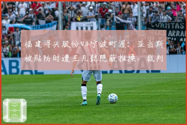 福建浔兴股份vs宁波町渥：亚当斯被贴防时遭王凡懿隐蔽推搡，裁判视而不见引解说员质疑