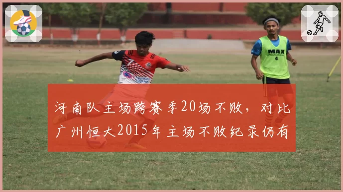 河南队主场跨赛季20场不败，对比广州恒大2015年主场不败纪录仍有差距