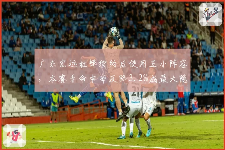 广东宏远杜锋续约后使用五小阵容，本赛季命中率反降3.2%成最大隐患