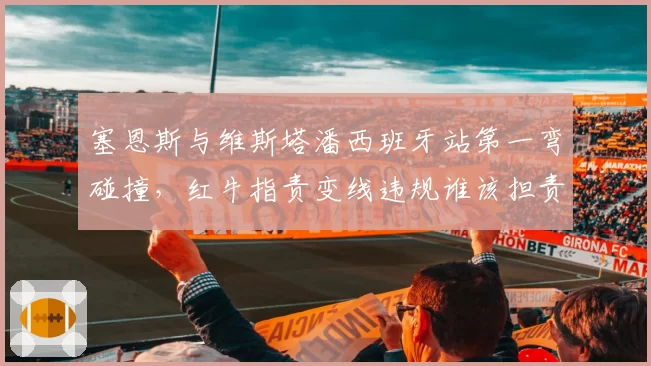 塞恩斯与维斯塔潘西班牙站第一弯碰撞，红牛指责变线违规谁该担责？