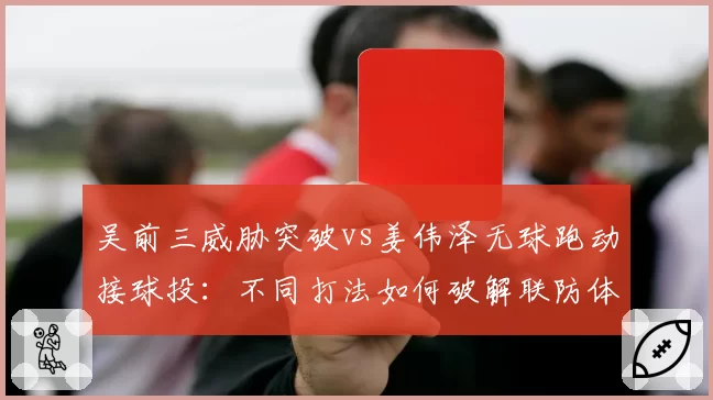 吴前三威胁突破vs姜伟泽无球跑动接球投：不同打法如何破解联防体系