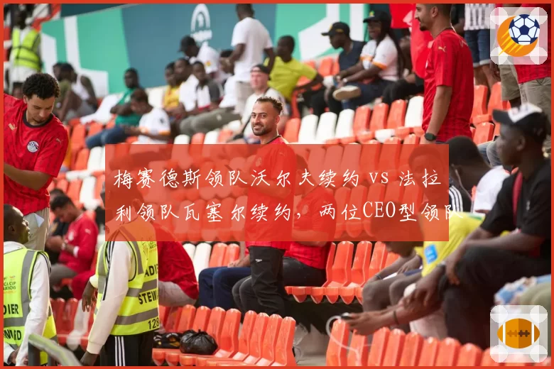 梅赛德斯领队沃尔夫续约 vs 法拉利领队瓦塞尔续约，两位CEO型领队管理风格差异