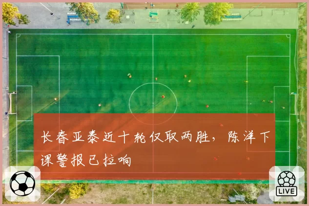 长春亚泰近十轮仅取两胜,陈洋下课警报已拉响