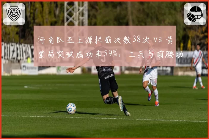 河南队王上源拦截次数38次 vs 黄紫昌突破成功率59%，工兵与前腰功能冲突如何调和