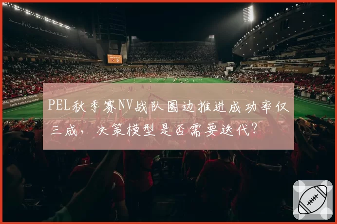 PEL秋季赛NV战队圈边推进成功率仅三成,决策模型是否需要迭代?