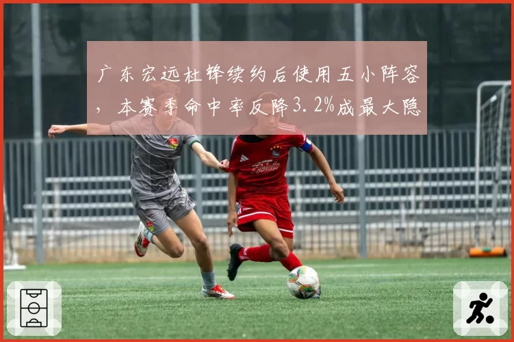 广东宏远杜锋续约后使用五小阵容，本赛季命中率反降3.2%成最大隐患