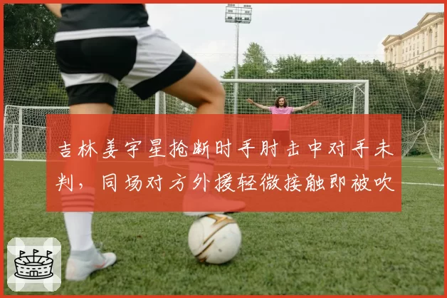 吉林姜宇星抢断时手肘击中对手未判，同场对方外援轻微接触即被吹罚