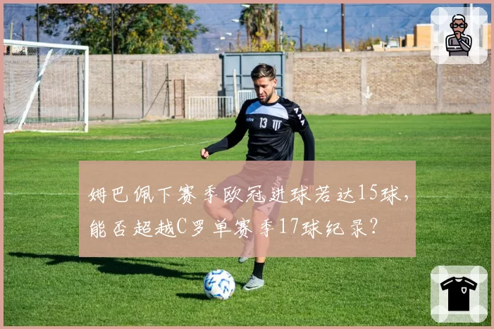 姆巴佩下赛季欧冠进球若达15球，能否超越C罗单赛季17球纪录？
