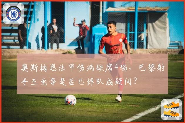 奥斯梅恩法甲伤病缺席4场，巴黎射手王竞争是否已掉队成疑问？