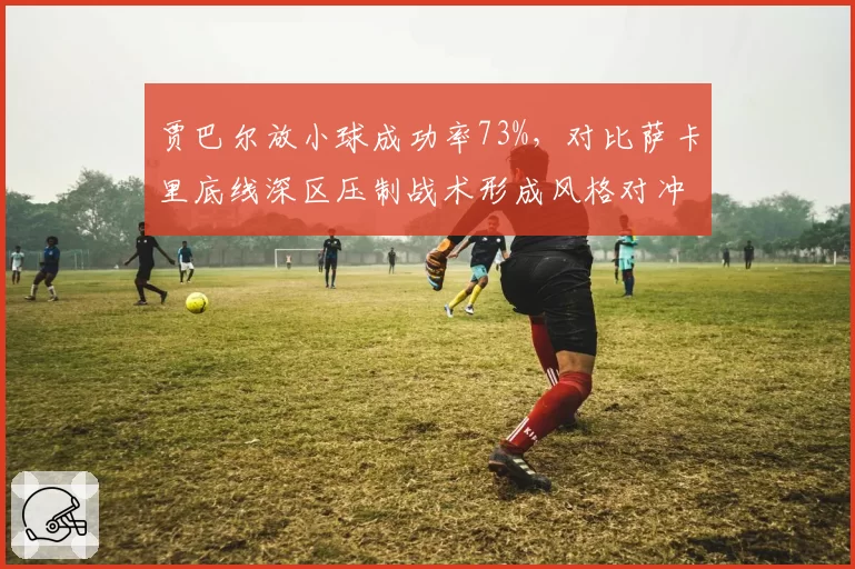 贾巴尔放小球成功率73%,对比萨卡里底线深区压制战术形成风格对冲
